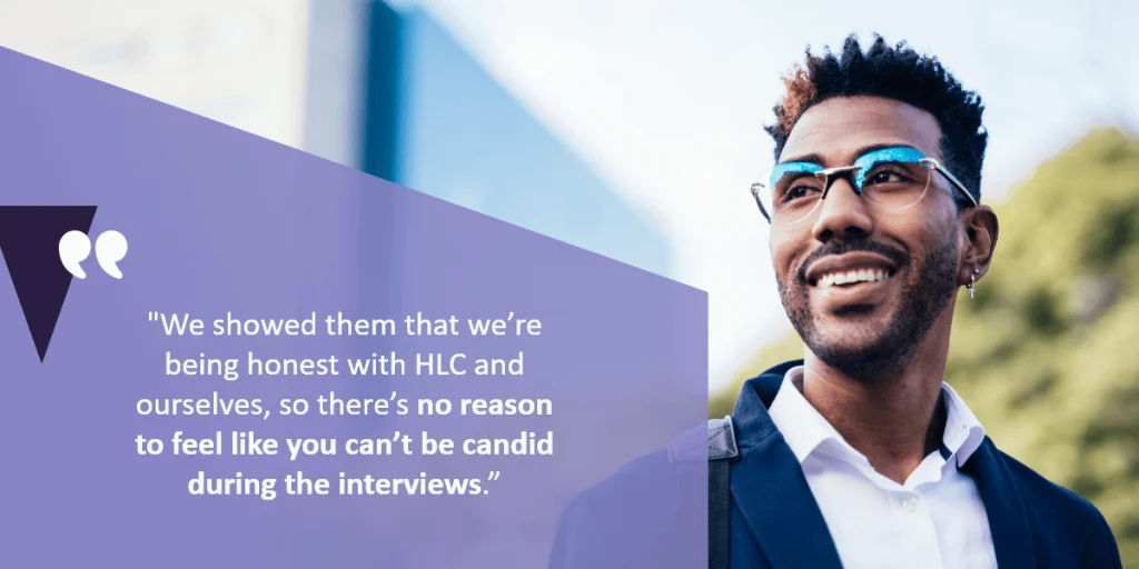 We showed them that we’re being honest with HLC and ourselves, so there’s no reason to feel like you can’t be candid during the interviews.