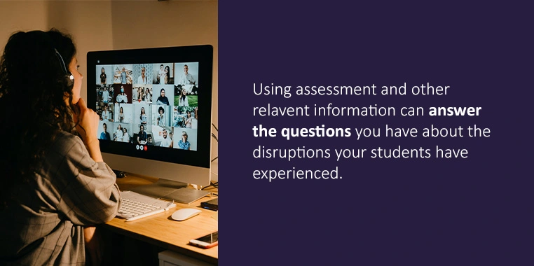 The systems you use to capture assessment data, student evaluations of teaching, and other vital information can provide you with answers to pressing questions about the disruption your students have experienced.