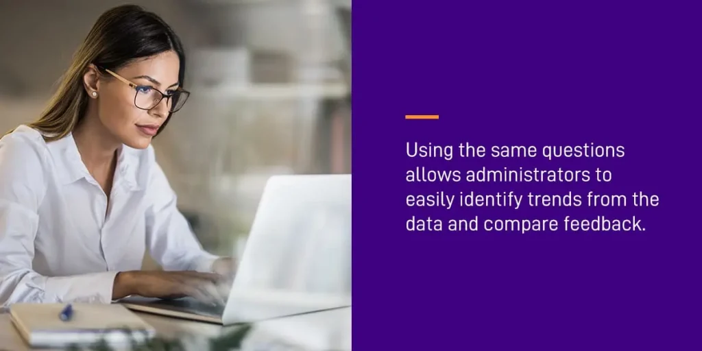 using the same questions allows administrators to easily identify trends from the data and compare feedback